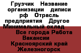 Грузчик › Название организации ­ диписи.рф › Отрасль предприятия ­ Другое › Минимальный оклад ­ 13 500 - Все города Работа » Вакансии   . Красноярский край,Железногорск г.